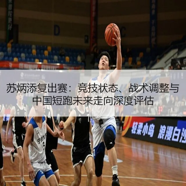 苏炳添复出赛：竞技状态、战术调整与中国短跑未来走向深度评估